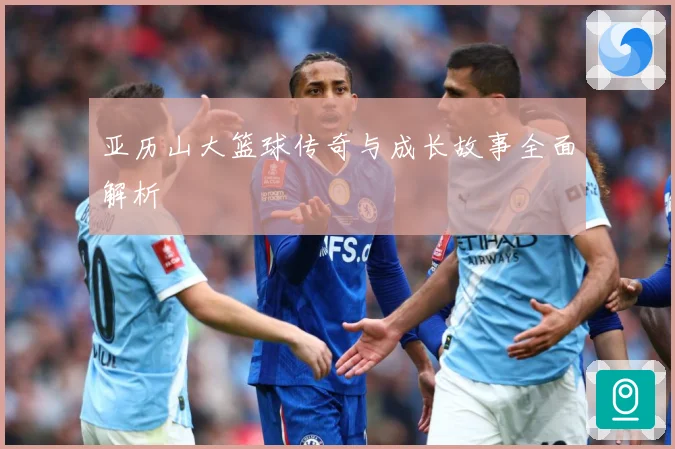 亚历山大篮球传奇与成长故事全面解析