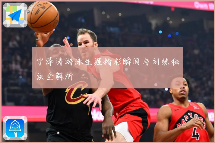 宁泽涛游泳生涯精彩瞬间与训练秘诀全解析