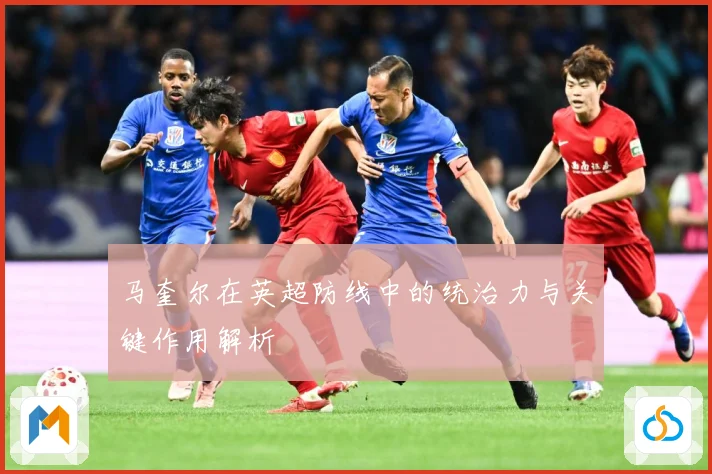 马奎尔在英超防线中的统治力与关键作用解析