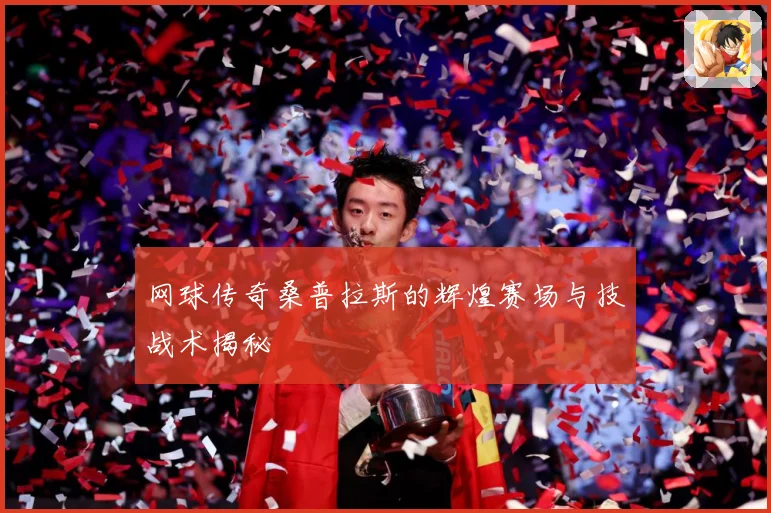 网球传奇桑普拉斯的辉煌赛场与技战术揭秘