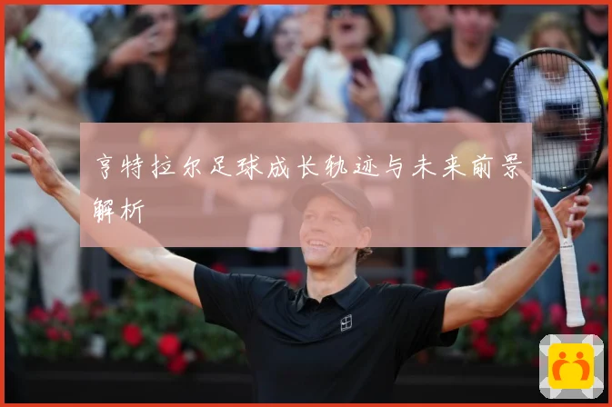 亨特拉尔足球成长轨迹与未来前景解析