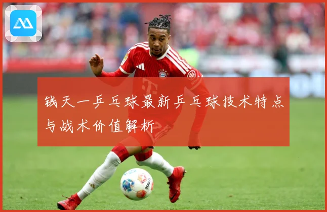 钱天一乒乓球最新乒乓球技术特点与战术价值解析
