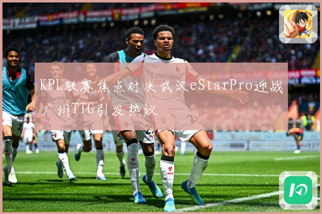 KPL联赛焦点对决武汉eStarPro迎战广州TTG引发热议