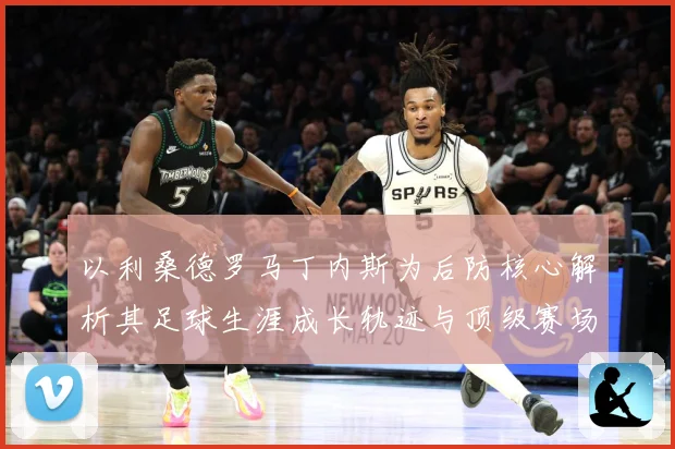 以利桑德罗马丁内斯为后防核心解析其足球生涯成长轨迹与顶级赛场价值