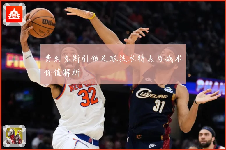 费利克斯引领足球技术特点与战术价值解析