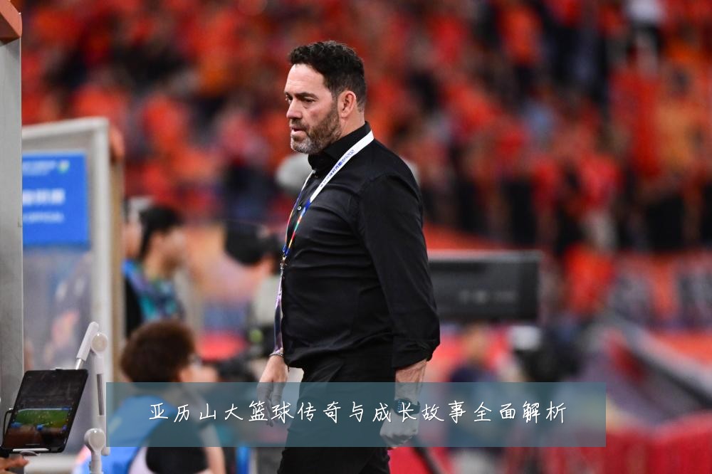 亚历山大篮球传奇与成长故事全面解析