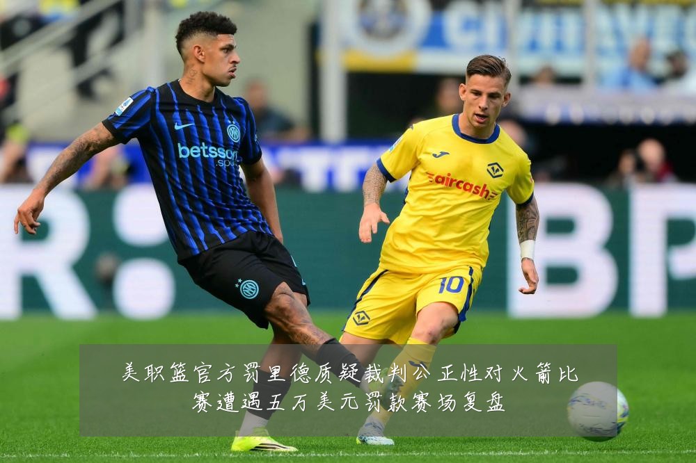 美职篮官方罚里德质疑裁判公正性对火箭比赛遭遇五万美元罚款赛场复盘